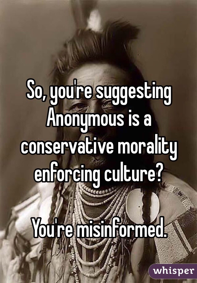 So, you're suggesting Anonymous is a conservative morality enforcing culture? 

You're misinformed. 