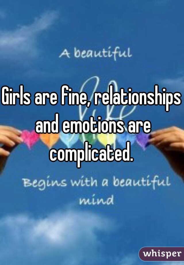 Girls are fine, relationships and emotions are complicated. 