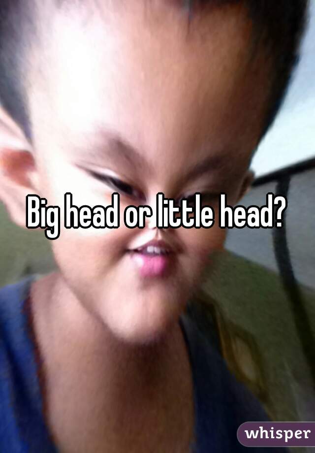 Big head or little head?