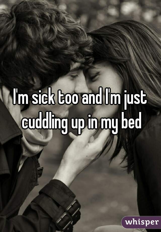 I'm sick too and I'm just cuddling up in my bed