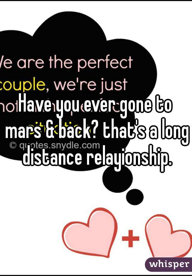 Have you ever gone to mars & back? that's a long distance relayionship.
