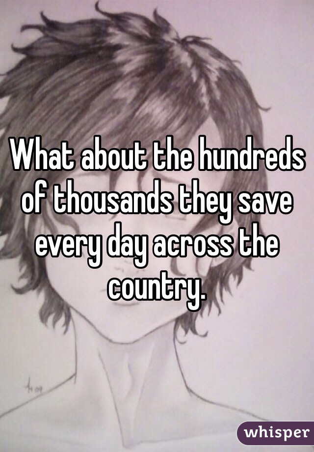 What about the hundreds of thousands they save every day across the country. 