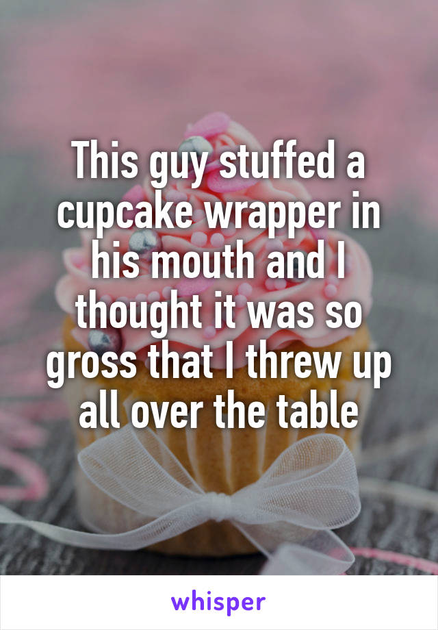 This guy stuffed a cupcake wrapper in his mouth and I thought it was so gross that I threw up all over the table
