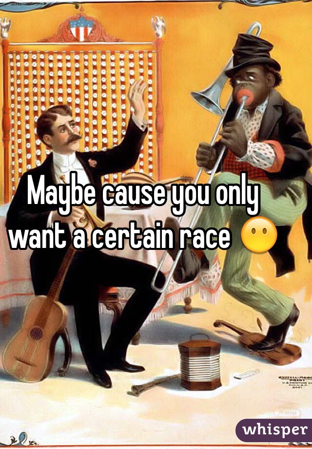 Maybe cause you only want a certain race 😶
