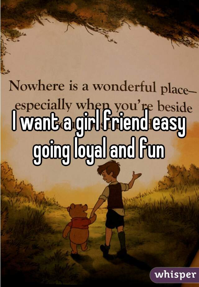 I want a girl friend easy going loyal and fun 