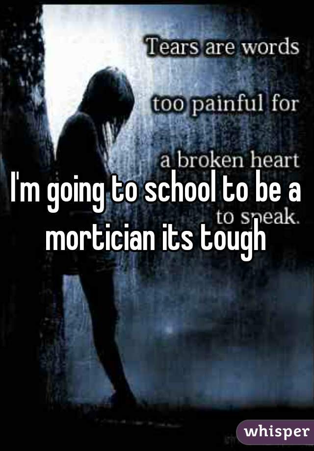 I'm going to school to be a mortician its tough 