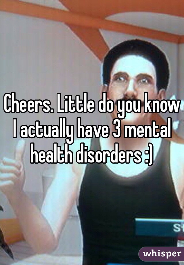 Cheers. Little do you know I actually have 3 mental health disorders :) 