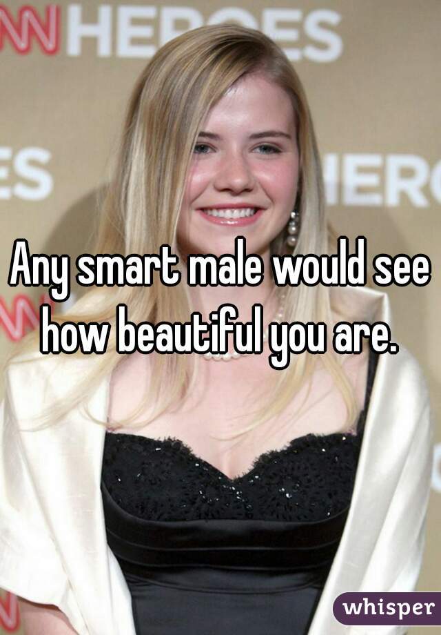 Any smart male would see how beautiful you are. 