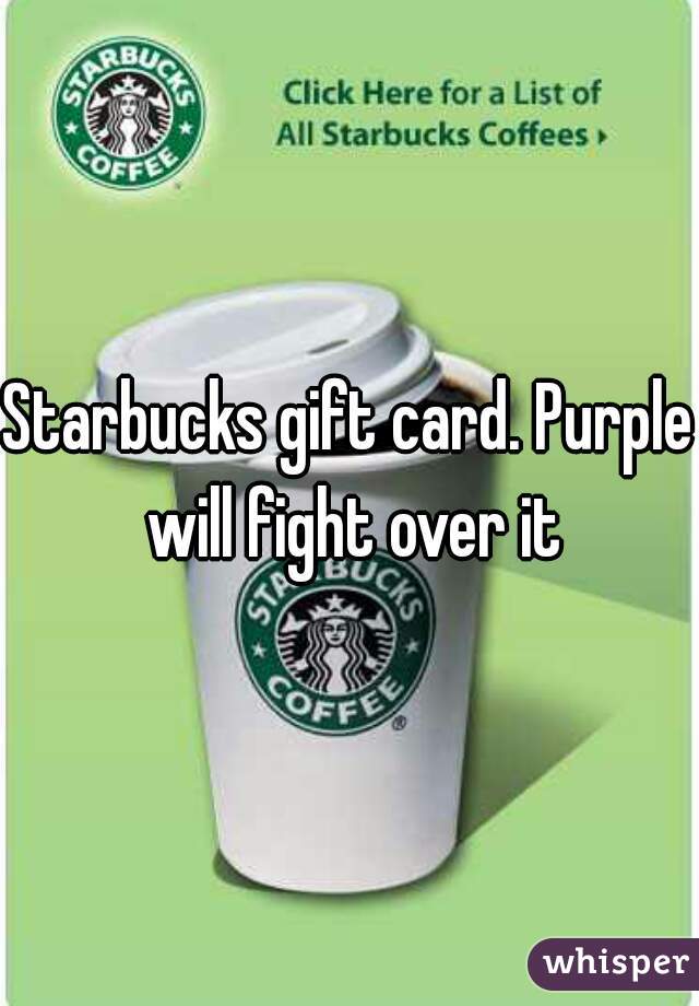 Starbucks gift card. Purple will fight over it