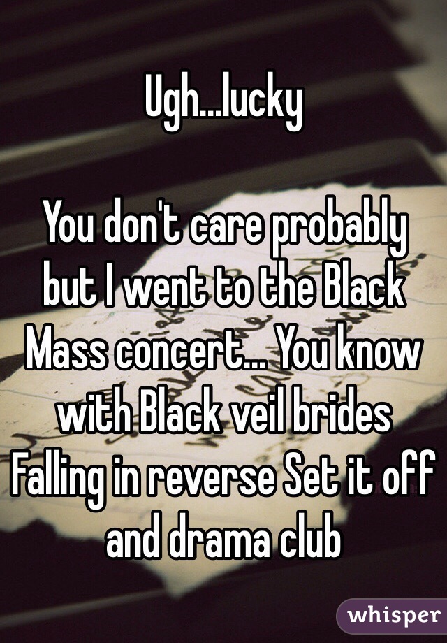 Ugh...lucky

You don't care probably but I went to the Black Mass concert... You know with Black veil brides Falling in reverse Set it off and drama club