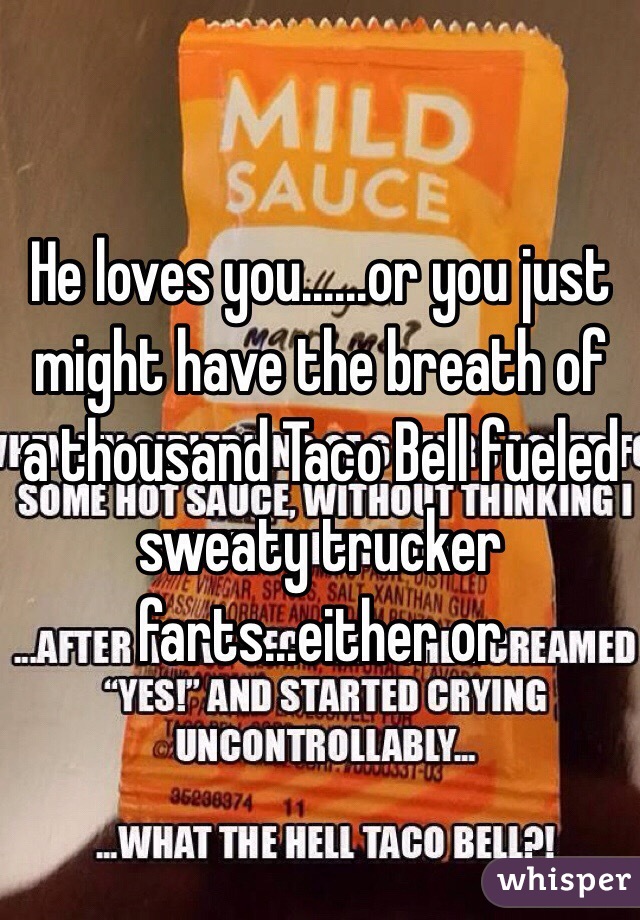 He loves you......or you just might have the breath of a thousand Taco Bell fueled sweaty trucker farts...either or