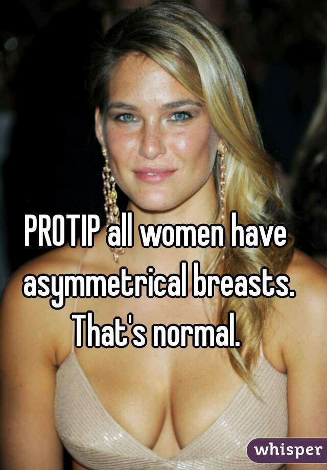 PROTIP all women have asymmetrical breasts. That's normal. 