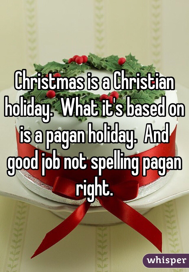 Christmas is a Christian holiday.  What it's based on is a pagan holiday.  And good job not spelling pagan right. 