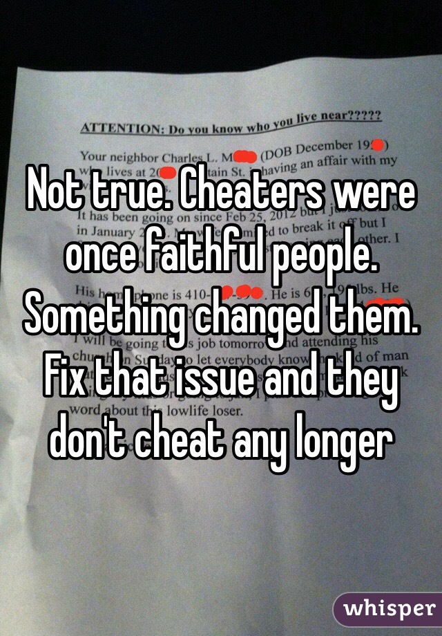 Not true. Cheaters were once faithful people. Something changed them. Fix that issue and they don't cheat any longer 