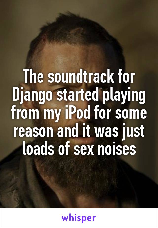 The soundtrack for Django started playing from my iPod for some reason and it was just loads of sex noises