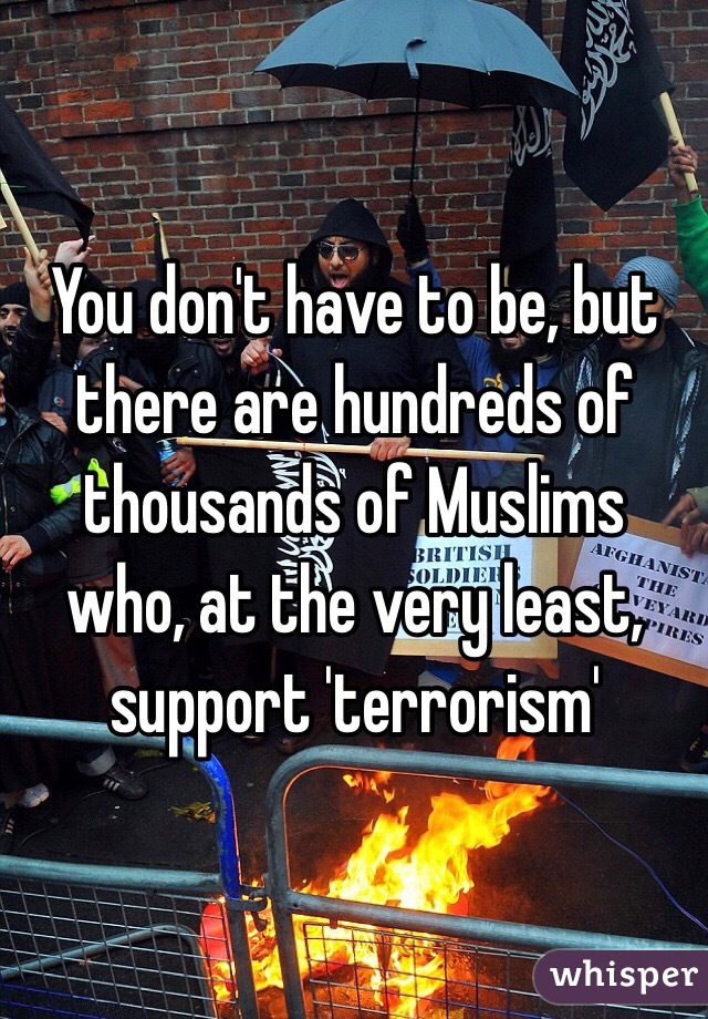 You don't have to be, but there are hundreds of thousands of Muslims who, at the very least, support 'terrorism'
