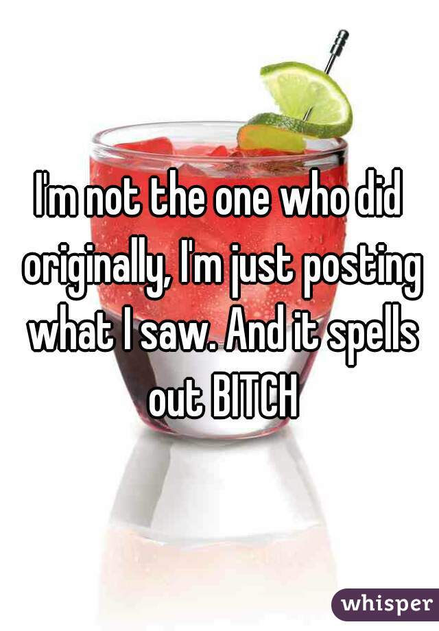 I'm not the one who did originally, I'm just posting what I saw. And it spells out BITCH