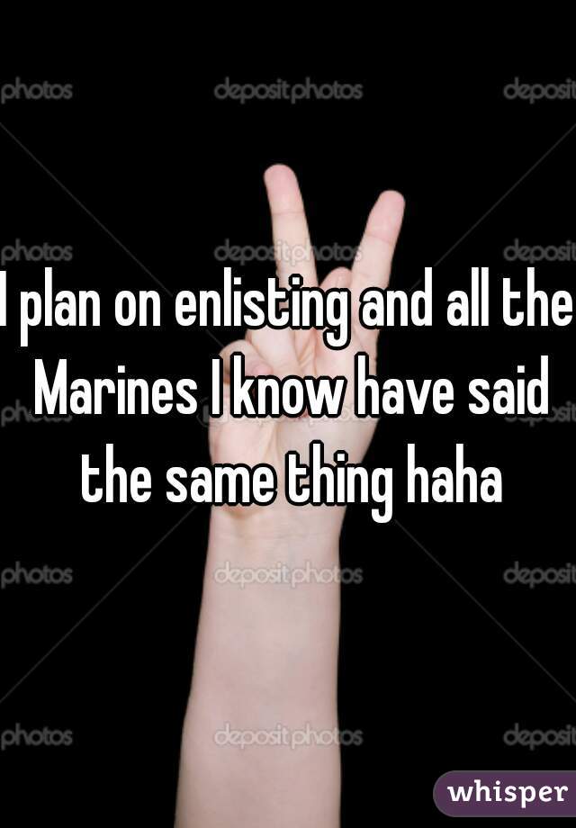 I plan on enlisting and all the Marines I know have said the same thing haha