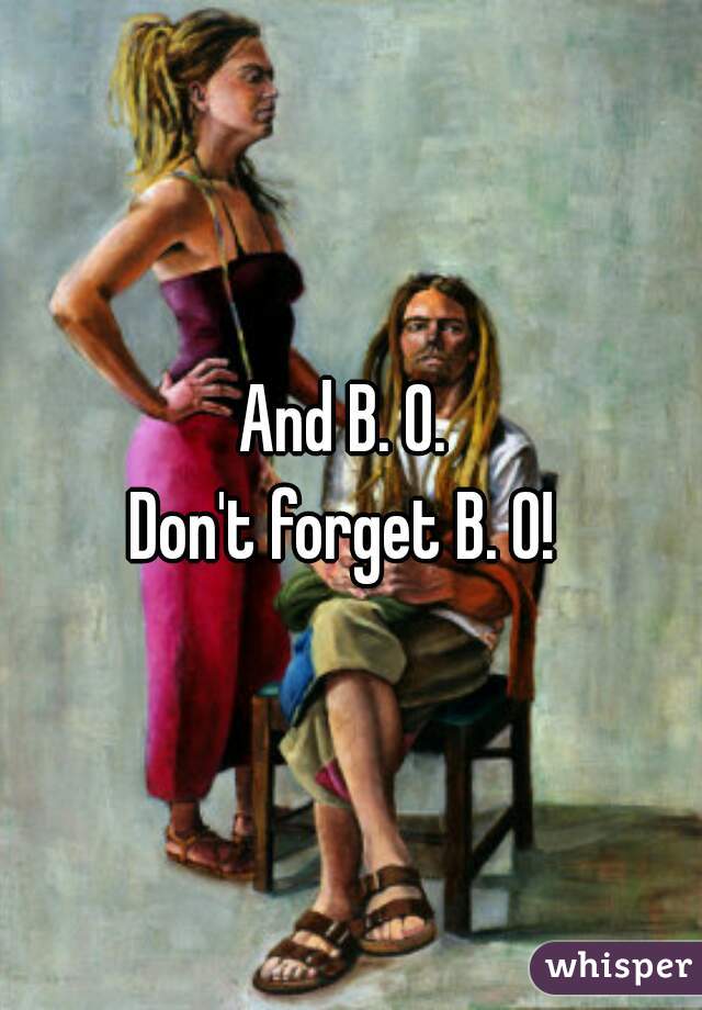 And B. O. 
Don't forget B. O! 