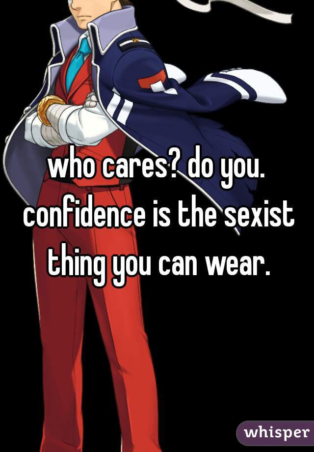 who cares? do you. confidence is the sexist thing you can wear.