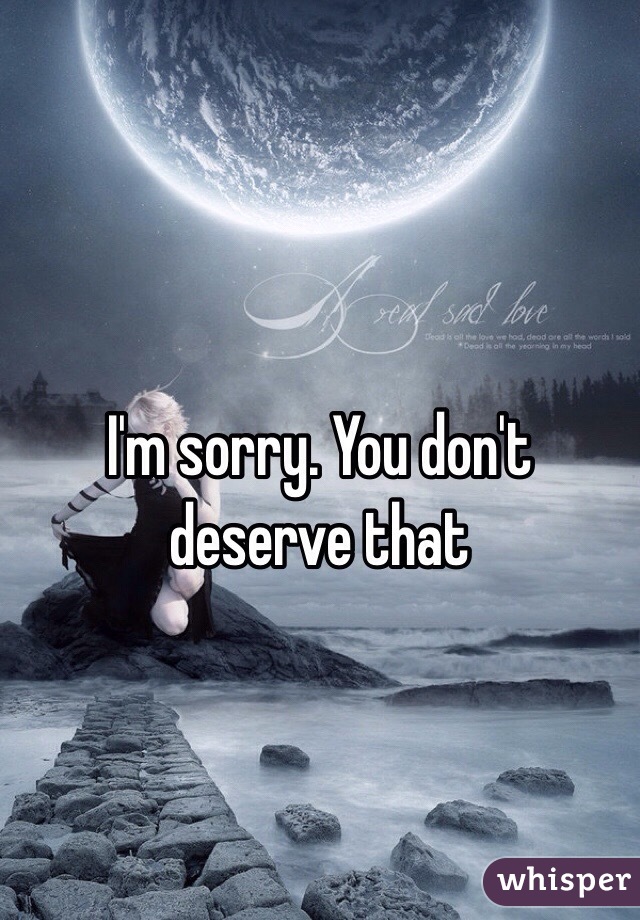 I'm sorry. You don't deserve that 