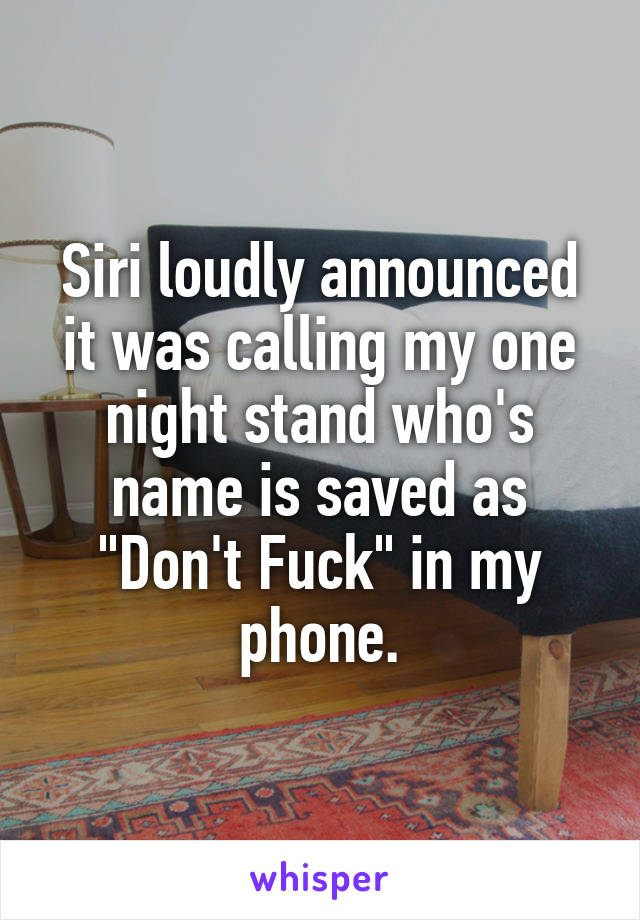 Siri loudly announced it was calling my one night stand who's name is saved as "Don't Fuck" in my phone.