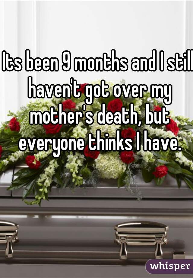 Its been 9 months and I still haven't got over my mother's death, but everyone thinks I have.
