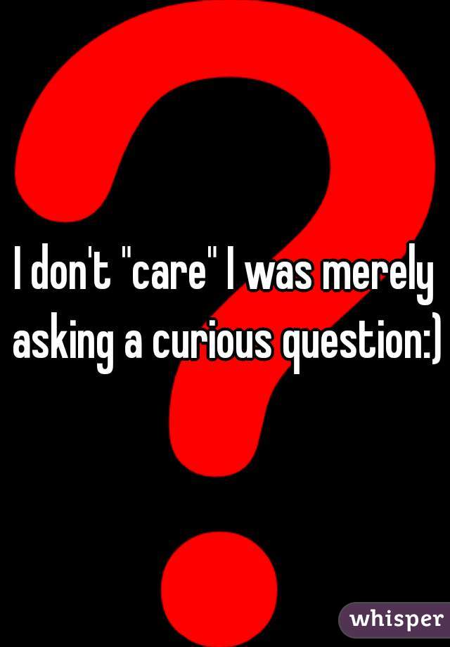 I don't "care" I was merely asking a curious question:)