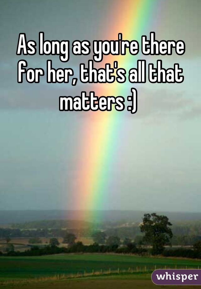 As long as you're there for her, that's all that matters :) 