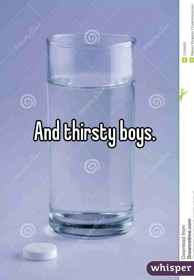 And thirsty boys. 