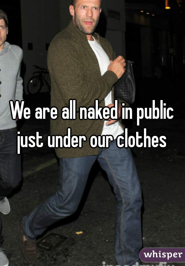 We are all naked in public just under our clothes 