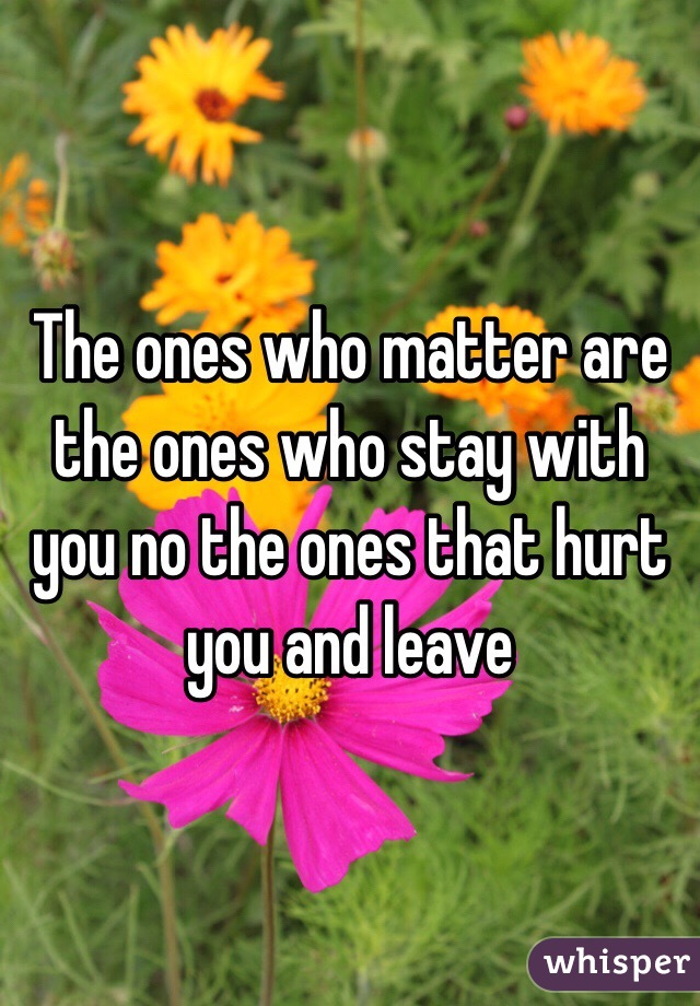 The ones who matter are the ones who stay with you no the ones that hurt you and leave