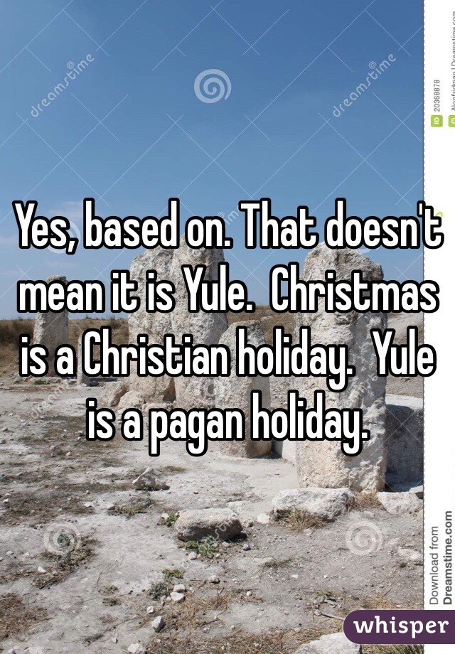 Yes, based on. That doesn't mean it is Yule.  Christmas is a Christian holiday.  Yule is a pagan holiday. 