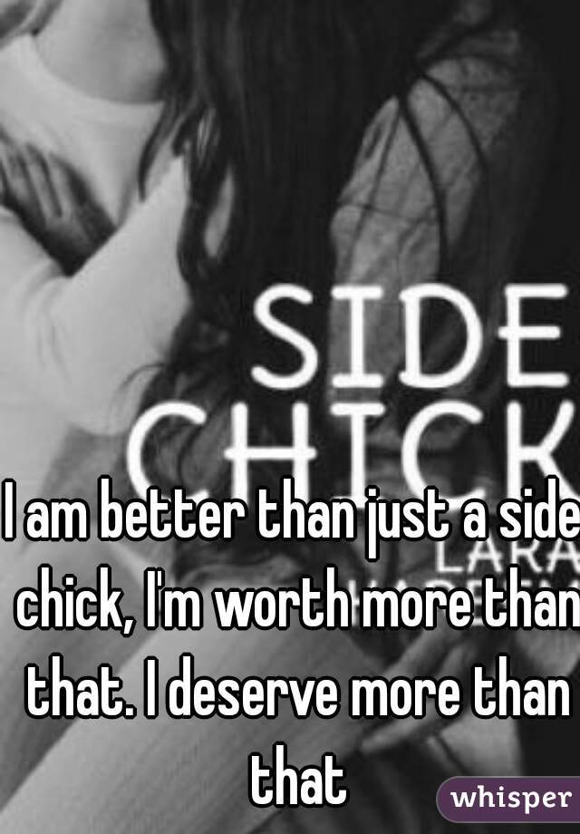 I am better than just a side chick, I'm worth more than that. I deserve more than that