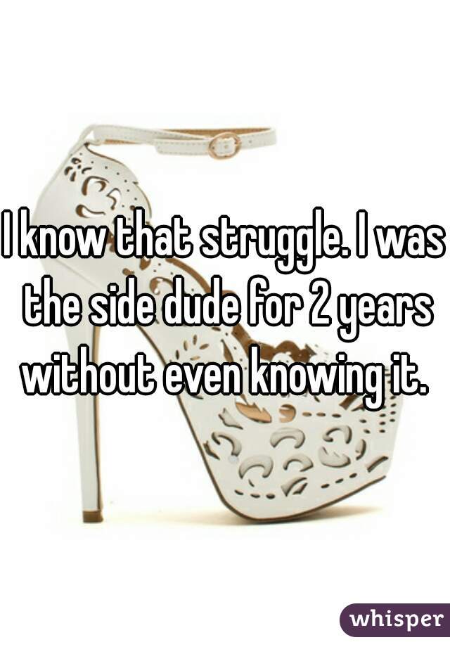 I know that struggle. I was the side dude for 2 years without even knowing it. 