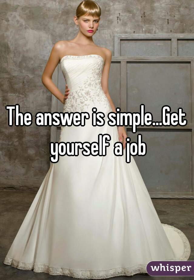The answer is simple...Get yourself a job