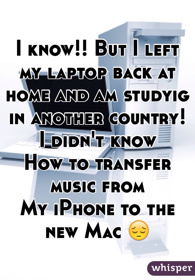 I know!! But I left my laptop back at home and am studyig in another country! I didn't know
How to transfer music from
My iPhone to the new Mac 😔