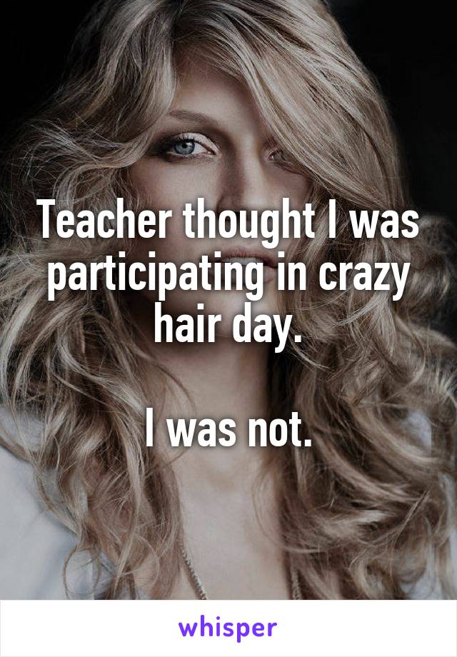 Teacher thought I was participating in crazy hair day.

I was not.