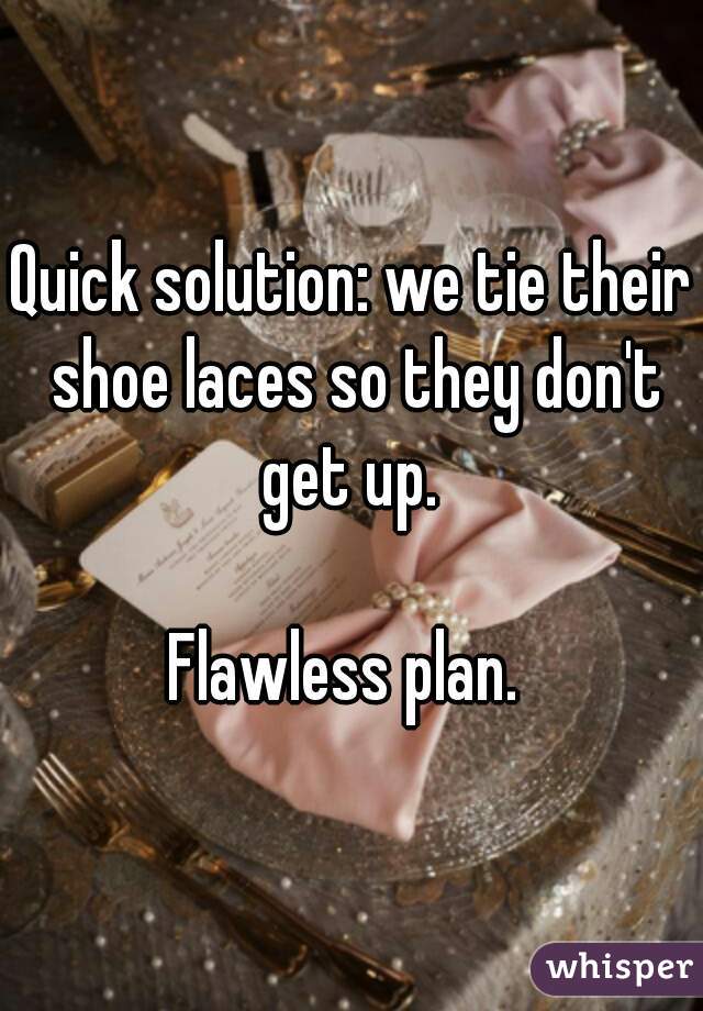Quick solution: we tie their shoe laces so they don't get up. 

Flawless plan. 