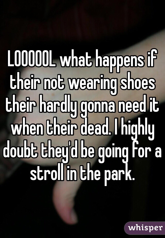 LOOOOOL what happens if their not wearing shoes their hardly gonna need it when their dead. I highly doubt they'd be going for a stroll in the park.  