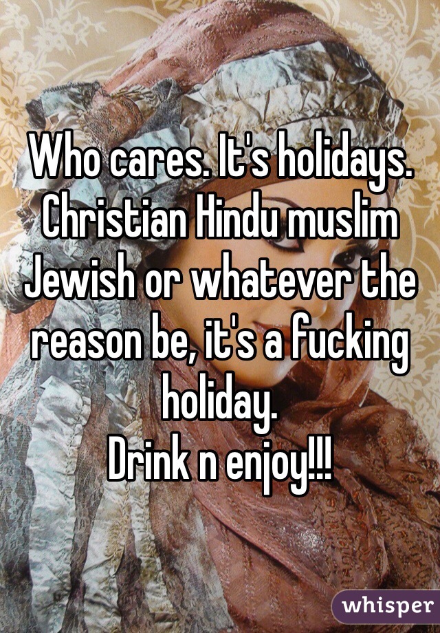Who cares. It's holidays. Christian Hindu muslim Jewish or whatever the reason be, it's a fucking holiday. 
Drink n enjoy!!!