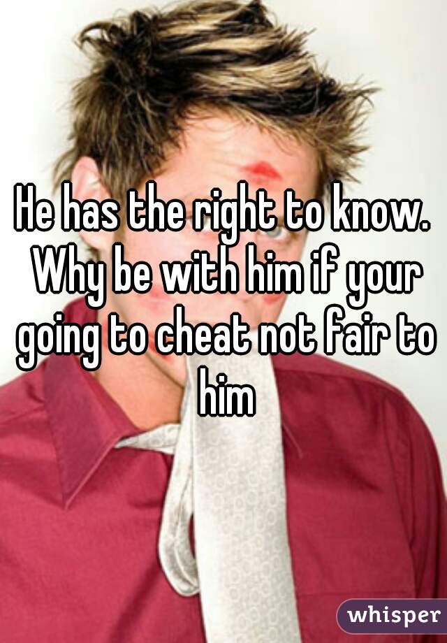He has the right to know. Why be with him if your going to cheat not fair to him