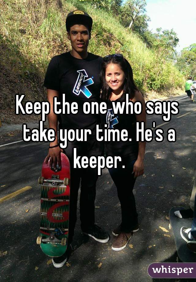 Keep the one who says take your time. He's a keeper.