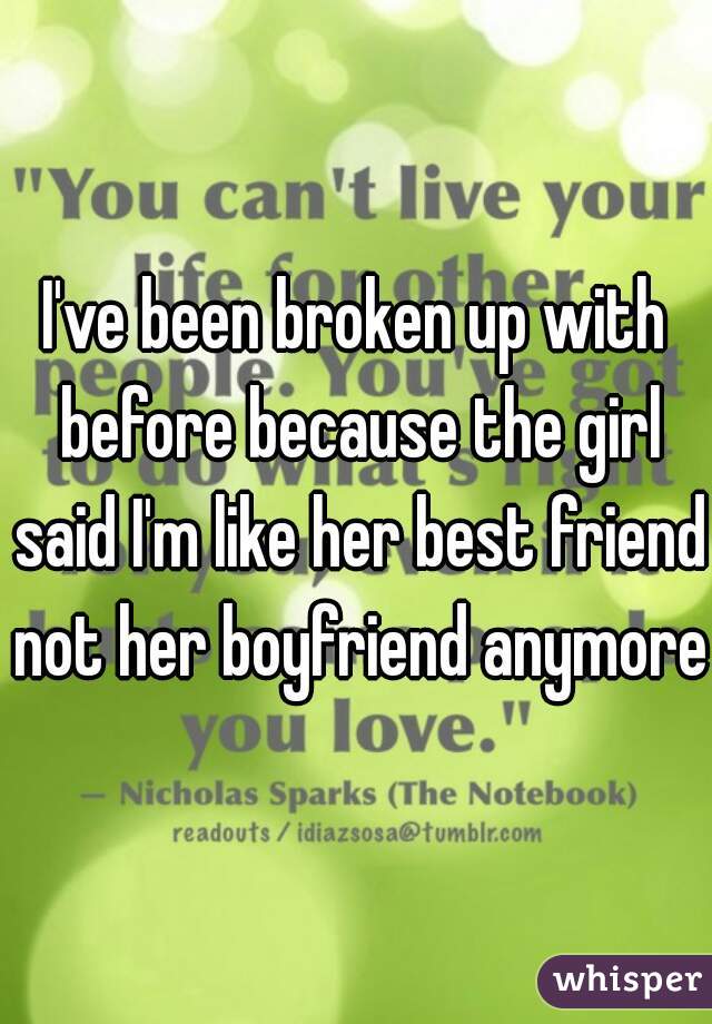 I've been broken up with before because the girl said I'm like her best friend not her boyfriend anymore
