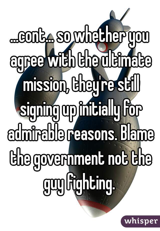 ...cont... so whether you agree with the ultimate mission, they're still signing up initially for admirable reasons. Blame the government not the guy fighting. 
