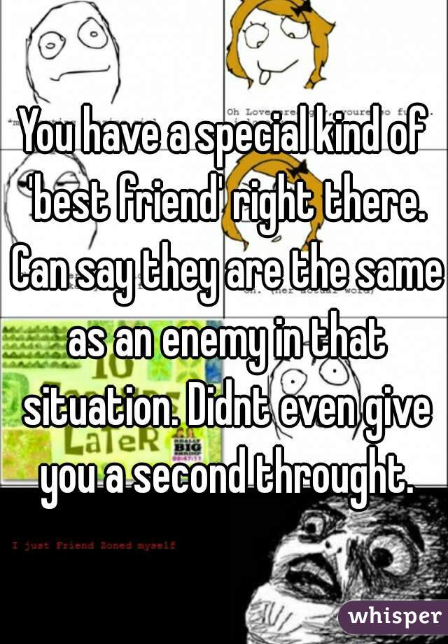 You have a special kind of 'best friend' right there. Can say they are the same as an enemy in that situation. Didnt even give you a second throught.