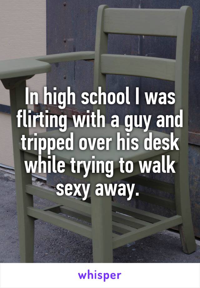 In high school I was flirting with a guy and tripped over his desk while trying to walk sexy away. 
