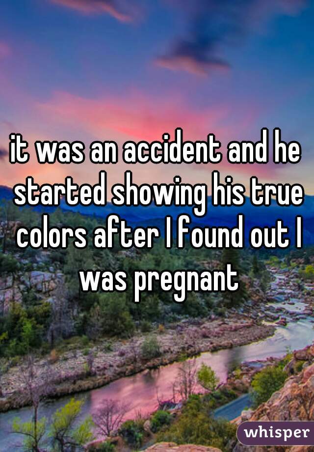 it was an accident and he started showing his true colors after I found out I was pregnant