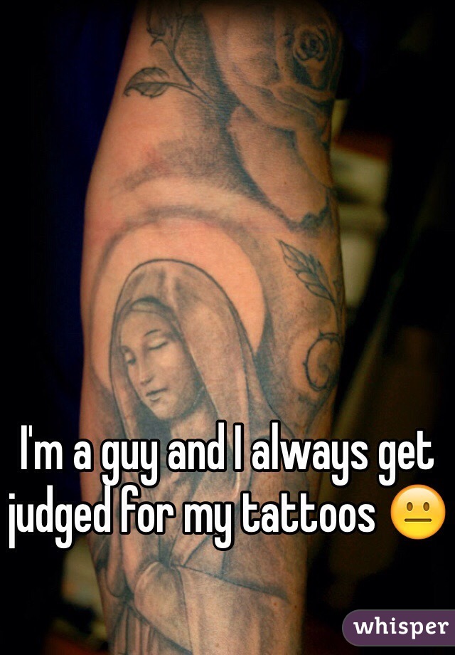I'm a guy and I always get judged for my tattoos 😐