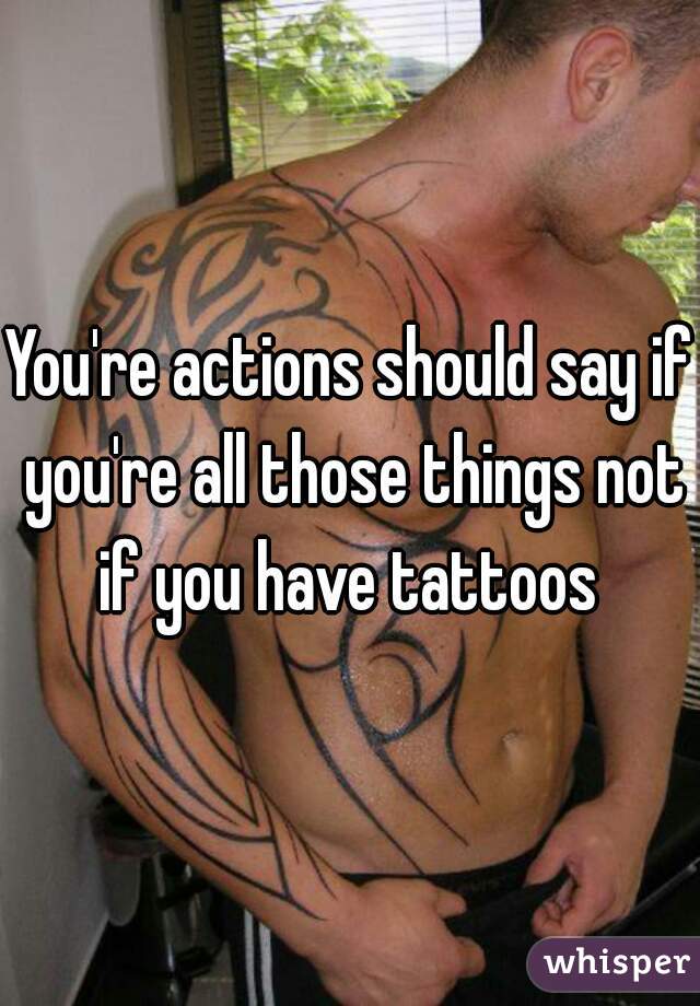 You're actions should say if you're all those things not if you have tattoos 